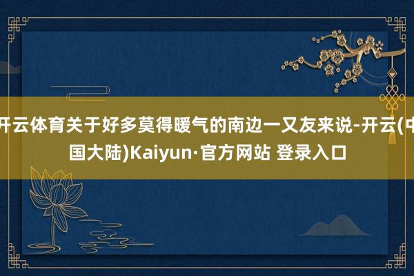 开云体育关于好多莫得暖气的南边一又友来说-开云(中国大陆)Kaiyun·官方网站 登录入口