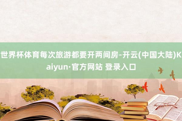 世界杯体育每次旅游都要开两间房-开云(中国大陆)Kaiyun·官方网站 登录入口