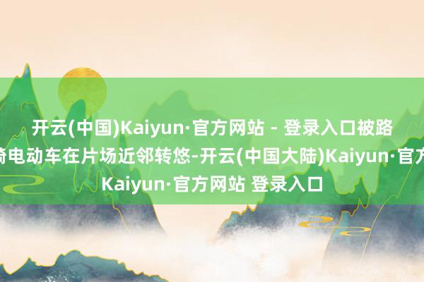 开云(中国)Kaiyun·官方网站 - 登录入口被路东说念主拍到骑电动车在片场近邻转悠-开云(中国大陆)Kaiyun·官方网站 登录入口