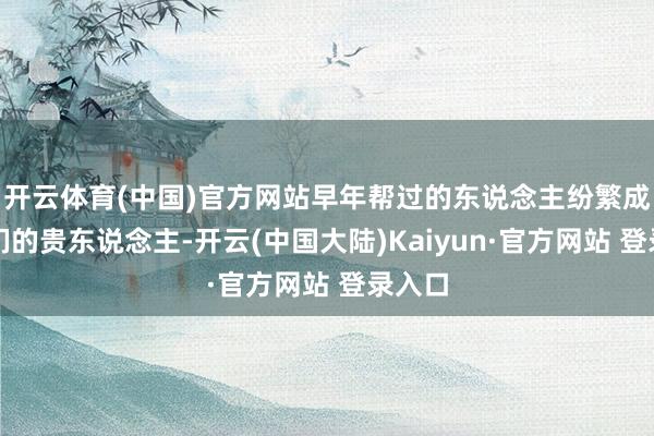 开云体育(中国)官方网站早年帮过的东说念主纷繁成了他们的贵东说念主-开云(中国大陆)Kaiyun·官方网站 登录入口
