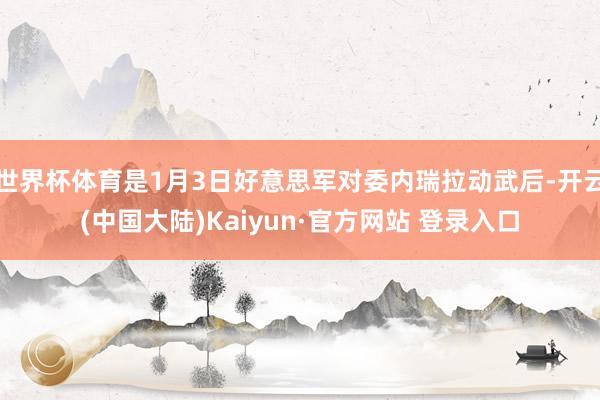世界杯体育是1月3日好意思军对委内瑞拉动武后-开云(中国大陆)Kaiyun·官方网站 登录入口