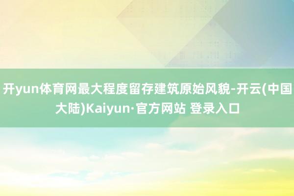 开yun体育网最大程度留存建筑原始风貌-开云(中国大陆)Kaiyun·官方网站 登录入口