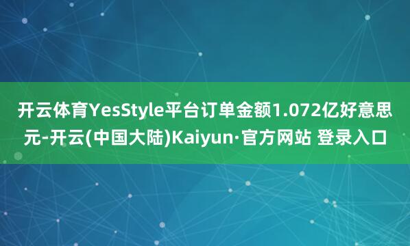 开云体育YesStyle平台订单金额1.072亿好意思元-开云(中国大陆)Kaiyun·官方网站 登录入口