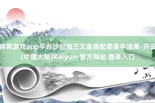 体育游戏app平台沙拉加三文鱼搭配藜麦牛油果-开云(中国大陆)Kaiyun·官方网站 登录入口