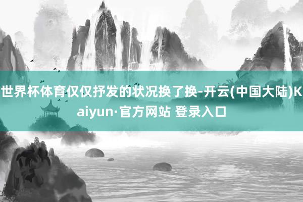 世界杯体育仅仅抒发的状况换了换-开云(中国大陆)Kaiyun·官方网站 登录入口
