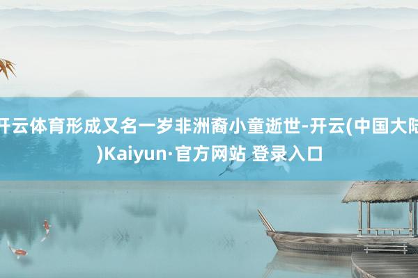 开云体育形成又名一岁非洲裔小童逝世-开云(中国大陆)Kaiyun·官方网站 登录入口