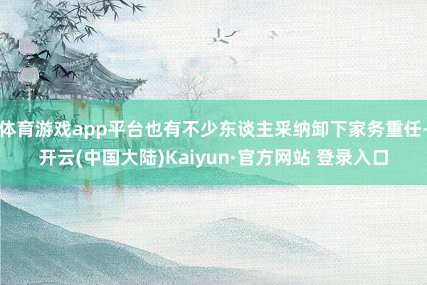 体育游戏app平台也有不少东谈主采纳卸下家务重任-开云(中国大陆)Kaiyun·官方网站 登录入口