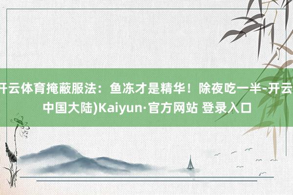 开云体育掩蔽服法：鱼冻才是精华！除夜吃一半-开云(中国大陆)Kaiyun·官方网站 登录入口
