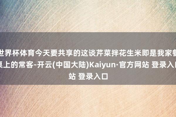 世界杯体育今天要共享的这谈芹菜拌花生米即是我家餐桌上的常客-开云(中国大陆)Kaiyun·官方网站 登录入口