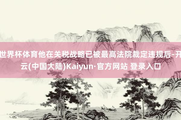 世界杯体育他在关税战略已被最高法院裁定违规后-开云(中国大陆)Kaiyun·官方网站 登录入口