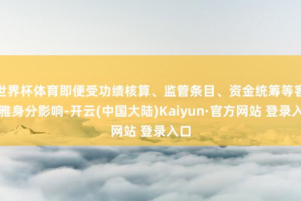 世界杯体育即便受功绩核算、监管条目、资金统筹等客不雅身分影响-开云(中国大陆)Kaiyun·官方网站 登录入口