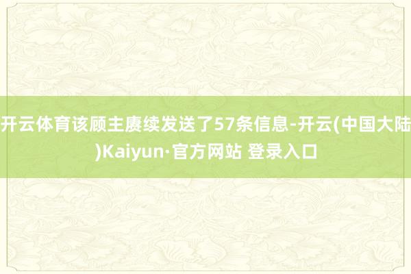开云体育该顾主赓续发送了57条信息-开云(中国大陆)Kaiyun·官方网站 登录入口