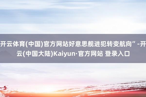 开云体育(中国)官方网站好意思舰进犯转变航向”-开云(中国大陆)Kaiyun·官方网站 登录入口