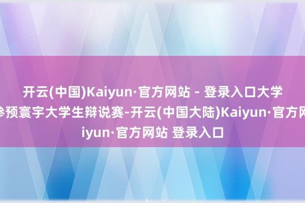 开云(中国)Kaiyun·官方网站 - 登录入口大学时辰他屡次参预寰宇大学生辩说赛-开云(中国大陆)Kaiyun·官方网站 登录入口