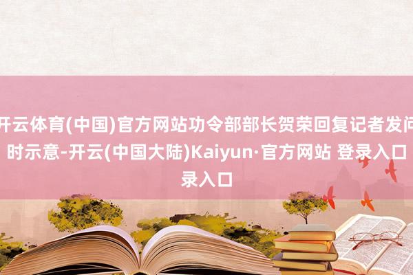 开云体育(中国)官方网站功令部部长贺荣回复记者发问时示意-开云(中国大陆)Kaiyun·官方网站 登录入口