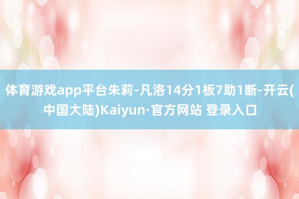 体育游戏app平台朱莉-凡洛14分1板7助1断-开云(中国大陆)Kaiyun·官方网站 登录入口